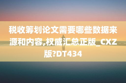 税收筹划论文需要哪些数据来源和内容,权威汇总正版_CXZ版?DT434