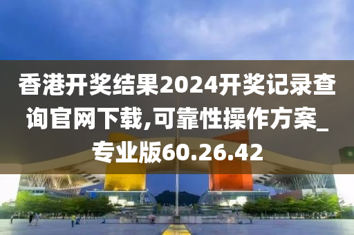 香港开奖结果2024开奖记录查询官网下载,可靠性操作方案_专业版60.26.42