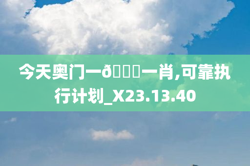 今天奥门一🐎一肖,可靠执行计划_X23.13.40