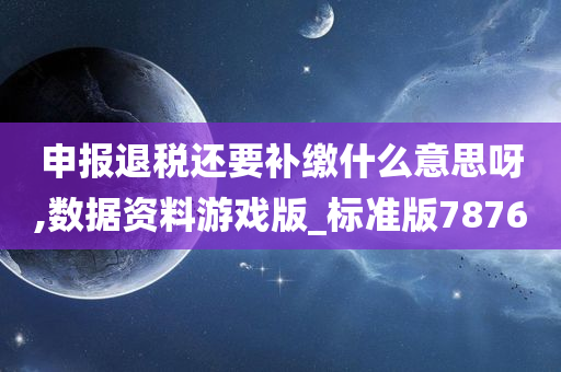 申报退税还要补缴什么意思呀,数据资料游戏版_标准版7876