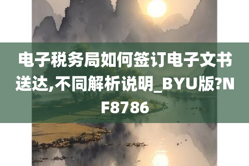 电子税务局如何签订电子文书送达,不同解析说明_BYU版?NF8786