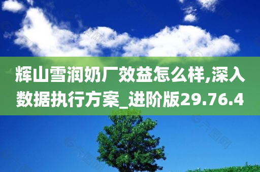 辉山雪润奶厂效益怎么样,深入数据执行方案_进阶版29.76.40