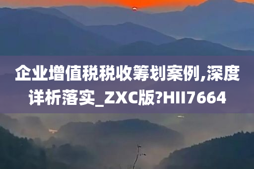 企业增值税税收筹划案例,深度详析落实_ZXC版?HII7664