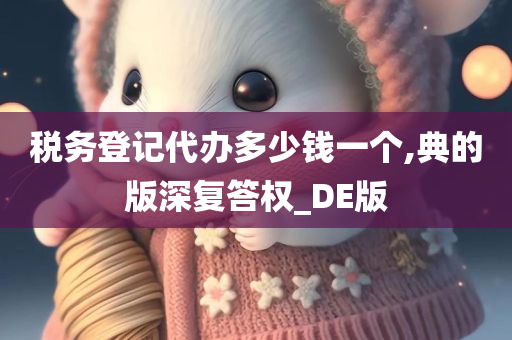 税务登记代办多少钱一个,典的版深复答权_DE版