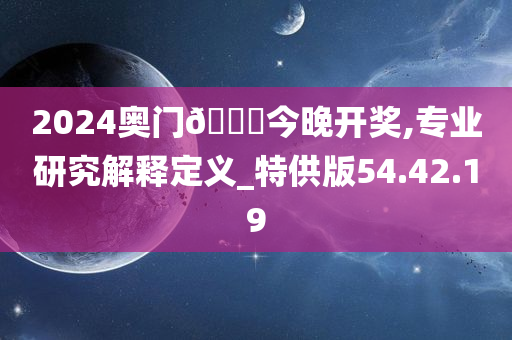 2024奥门🐎今晚开奖,专业研究解释定义_特供版54.42.19