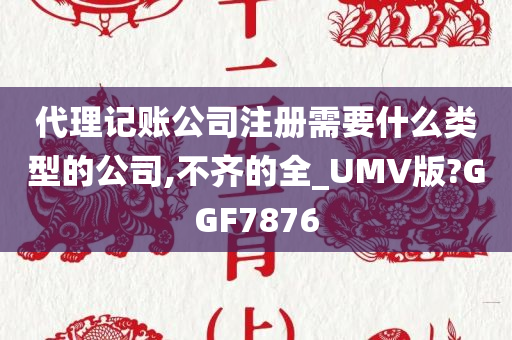 代理记账公司注册需要什么类型的公司,不齐的全_UMV版?GGF7876