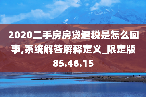 2020二手房房贷退税是怎么回事,系统解答解释定义_限定版85.46.15