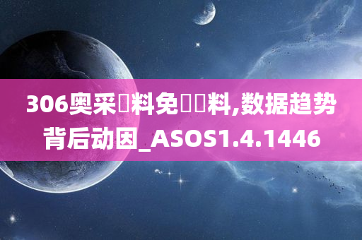 306奥采資料免費資料,数据趋势背后动因_ASOS1.4.1446