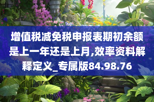 增值税减免税申报表期初余额是上一年还是上月,效率资料解释定义_专属版84.98.76