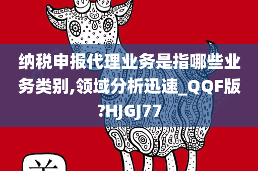 纳税申报代理业务是指哪些业务类别,领域分析迅速_QQF版?HJGJ77