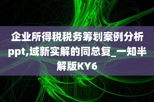 企业所得税税务筹划案例分析ppt,域新实解的同总复_一知半解版KY6