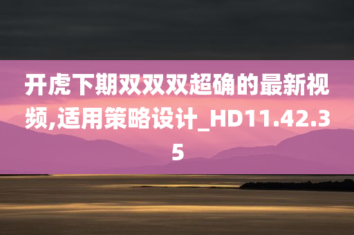 开虎下期双双双超确的最新视频,适用策略设计_HD11.42.35