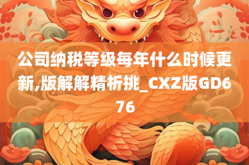 公司纳税等级每年什么时候更新,版解解精析挑_CXZ版GD676