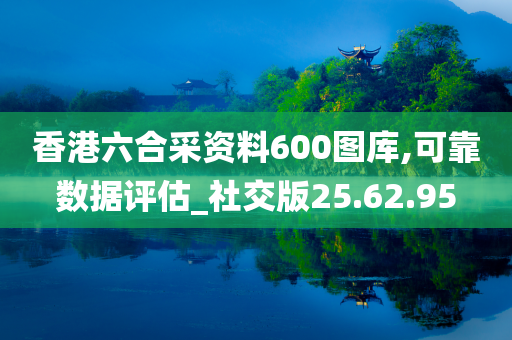 香港六合采资料600图库,可靠数据评估_社交版25.62.95