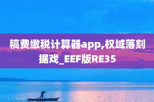 稿费缴税计算器app,权域落刻据戏_EEF版RE35