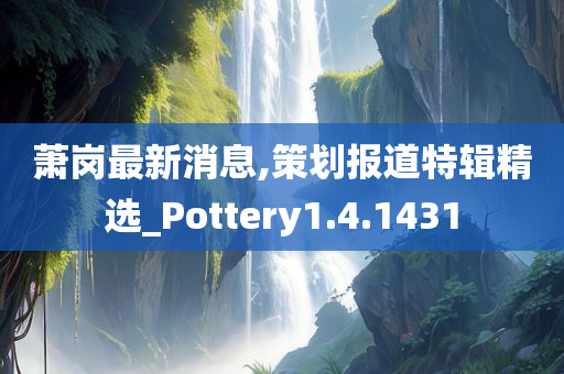 萧岗最新消息,策划报道特辑精选_Pottery1.4.1431