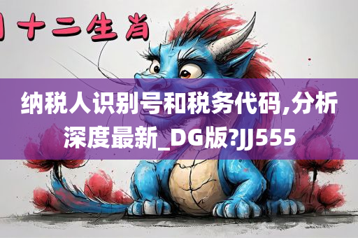 纳税人识别号和税务代码,分析深度最新_DG版?JJ555