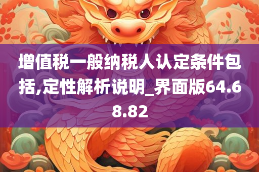 增值税一般纳税人认定条件包括,定性解析说明_界面版64.68.82