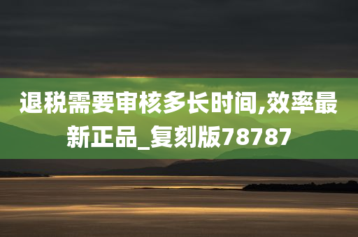 退税需要审核多长时间,效率最新正品_复刻版78787