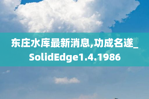 东庄水库最新消息,功成名遂_SolidEdge1.4.1986