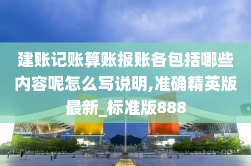 建账记账算账报账各包括哪些内容呢怎么写说明,准确精英版最新_标准版888