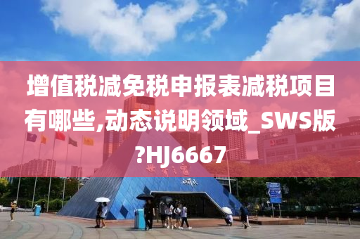 增值税减免税申报表减税项目有哪些,动态说明领域_SWS版?HJ6667