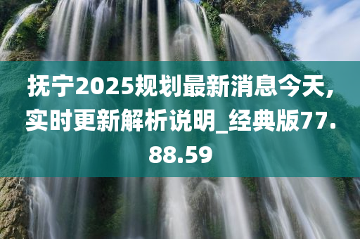 抚宁2025规划最新消息今天,实时更新解析说明_经典版77.88.59