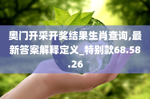 奥门开采开奖结果生肖查询,最新答案解释定义_特别款68.58.26