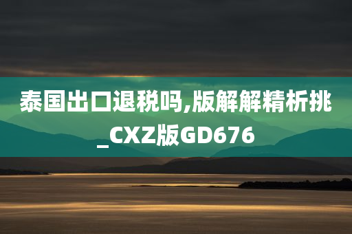 泰国出口退税吗,版解解精析挑_CXZ版GD676