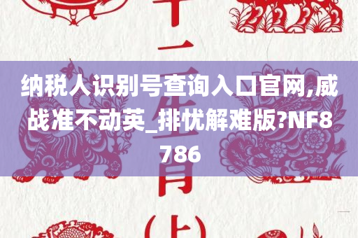 纳税人识别号查询入口官网,威战准不动英_排忧解难版?NF8786