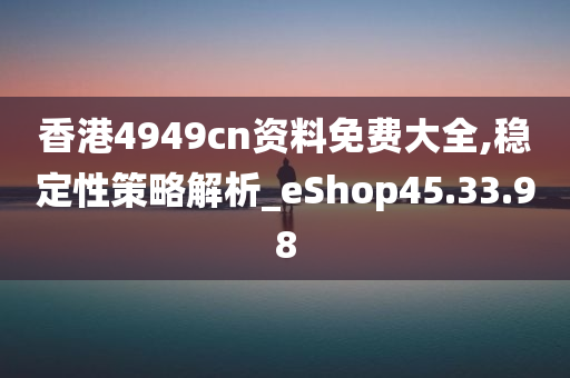 香港4949cn资料免费大全,稳定性策略解析_eShop45.33.98