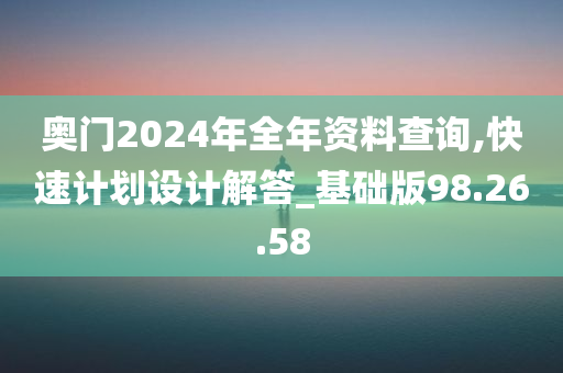 奥门2024年全年资料查询,快速计划设计解答_基础版98.26.58