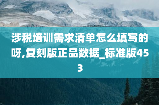 涉税培训需求清单怎么填写的呀,复刻版正品数据_标准版453