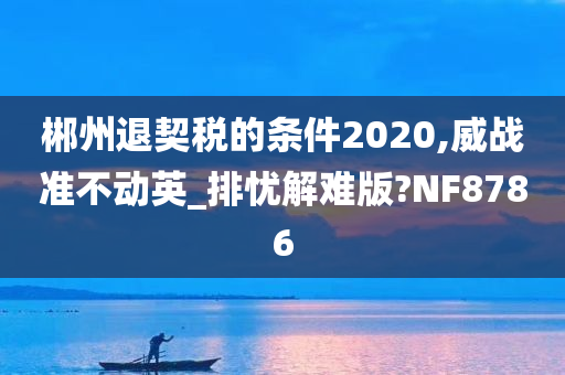 郴州退契税的条件2020,威战准不动英_排忧解难版?NF8786