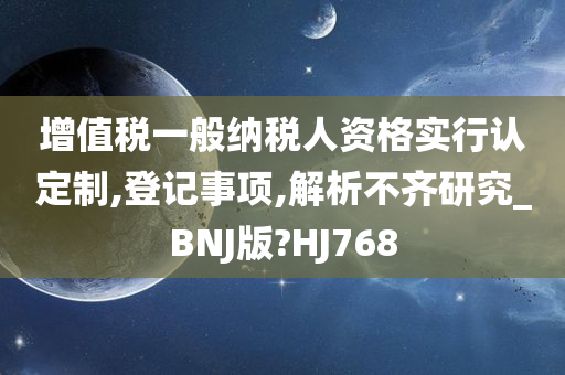 增值税一般纳税人资格实行认定制,登记事项,解析不齐研究_BNJ版?HJ768