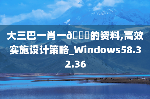 大三巴一肖一🐎的资料,高效实施设计策略_Windows58.32.36