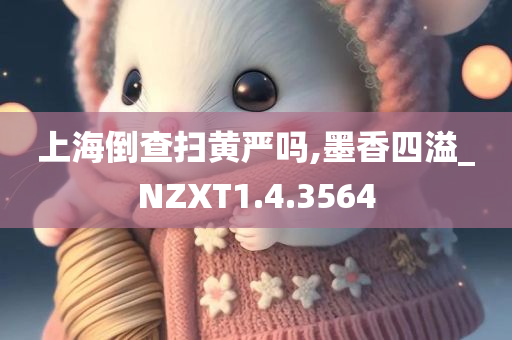 上海倒查扫黄严吗,墨香四溢_NZXT1.4.3564