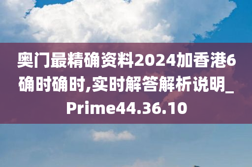 奥门最精确资料2024加香港6确时确时,实时解答解析说明_Prime44.36.10