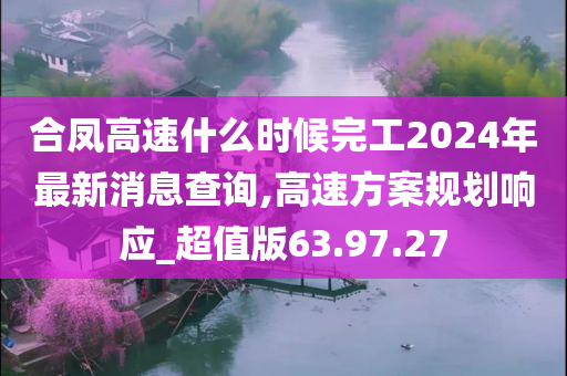 合凤高速什么时候完工2024年最新消息查询,高速方案规划响应_超值版63.97.27