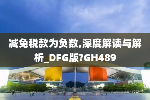 减免税款为负数,深度解读与解析_DFG版?GH489