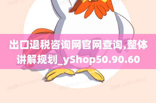 出口退税咨询网官网查询,整体讲解规划_yShop50.90.60