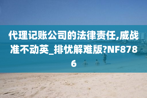 代理记账公司的法律责任,威战准不动英_排忧解难版?NF8786