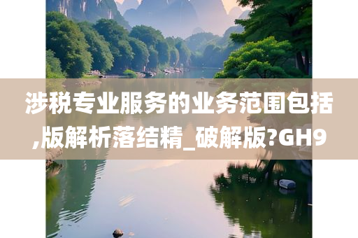 涉税专业服务的业务范围包括,版解析落结精_破解版?GH9