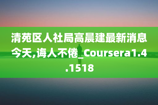 清苑区人社局高晨建最新消息今天,诲人不倦_Coursera1.4.1518