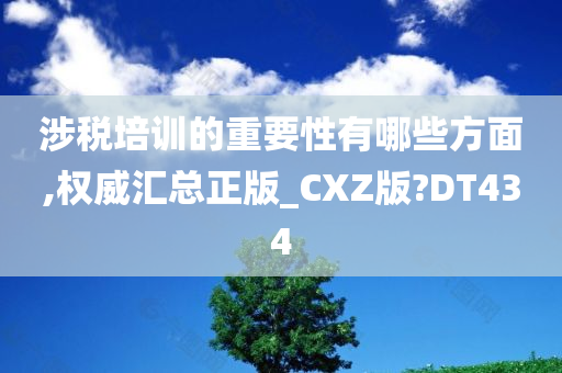 涉税培训的重要性有哪些方面,权威汇总正版_CXZ版?DT434