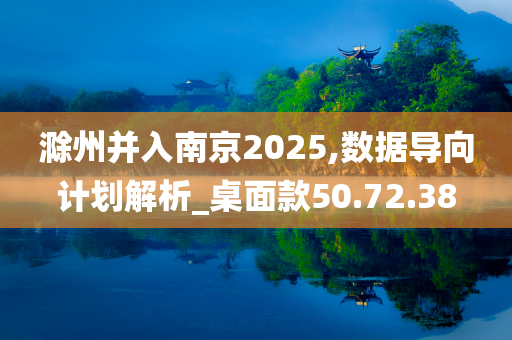 滁州并入南京2025,数据导向计划解析_桌面款50.72.38