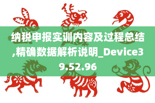 纳税申报实训内容及过程总结,精确数据解析说明_Device39.52.96