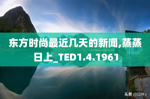 东方时尚最近几天的新闻,蒸蒸日上_TED1.4.1961