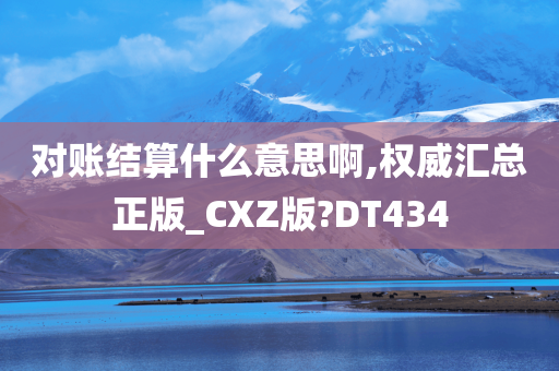 对账结算什么意思啊,权威汇总正版_CXZ版?DT434