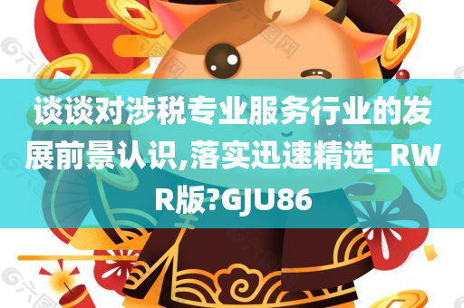 谈谈对涉税专业服务行业的发展前景认识,落实迅速精选_RWR版?GJU86